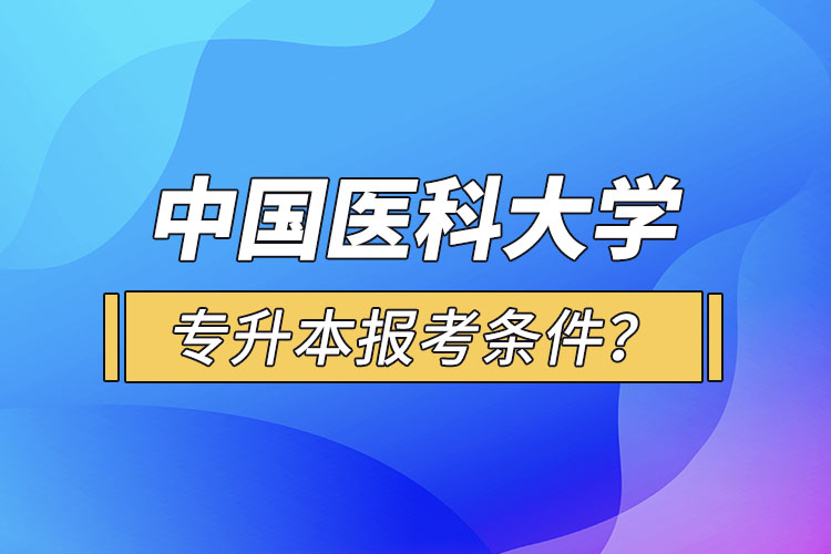 中国医科大学专升本报考条件？