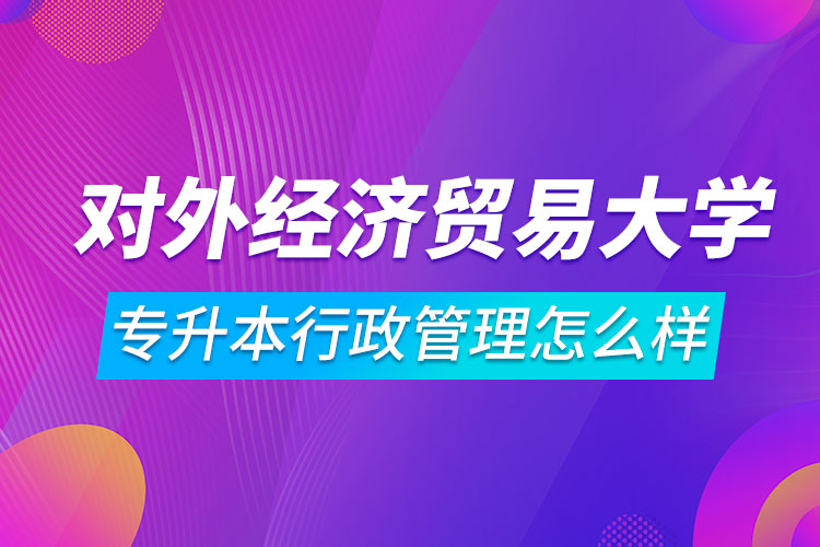 对外经济贸易大学专升本行政管理怎么样