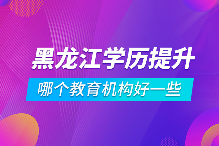 黑龙江学历提升哪个教育机构好一些