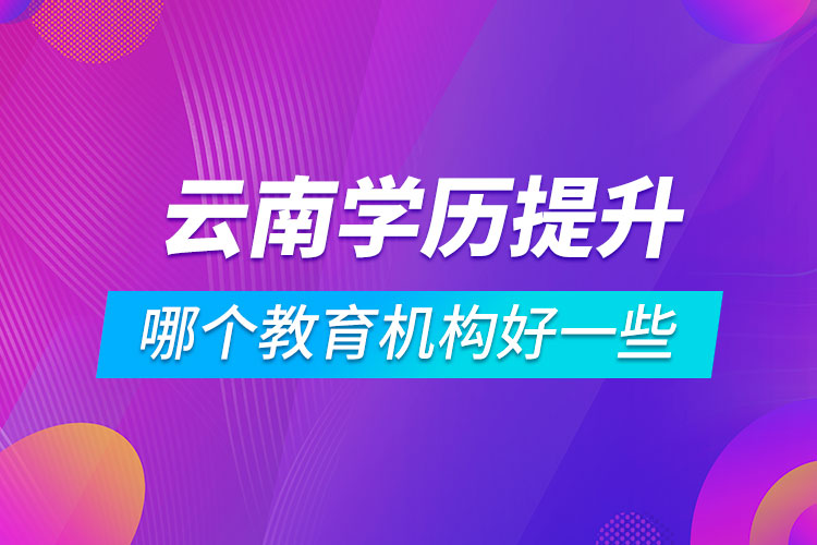 云南学历提升哪个教育机构好一些