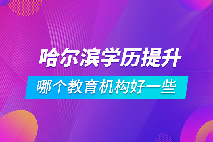 哈尔滨学历提升哪个教育机构好一些