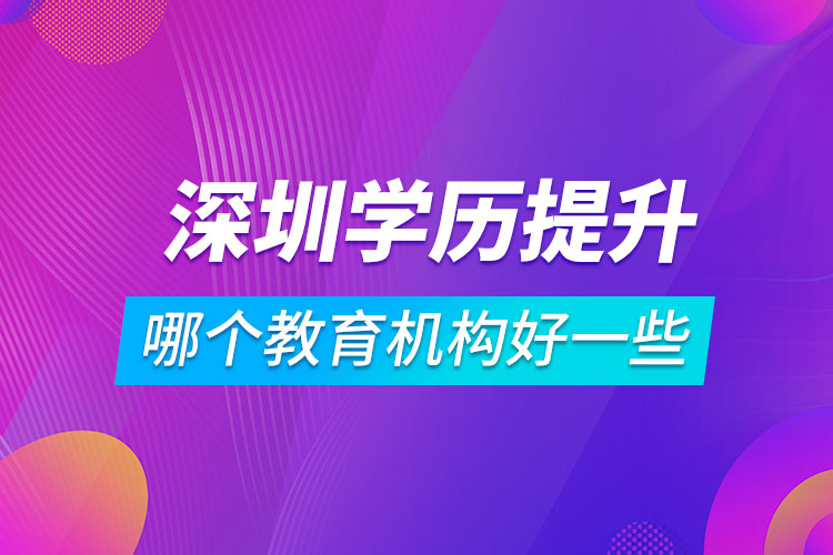 深圳学历提升哪个教育机构好一些