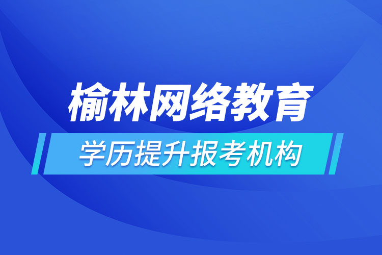 榆林网络教育学历提升报考机构哪家好？