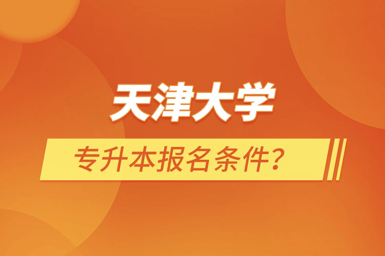 天津大学专升本报名条件？