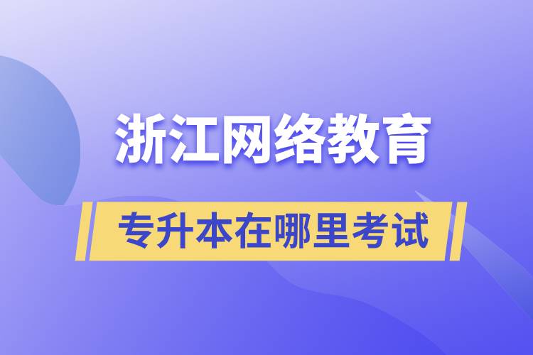 浙江网络教育专升本在哪里考试