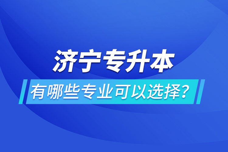 济宁专升本有哪些专业可以选择？