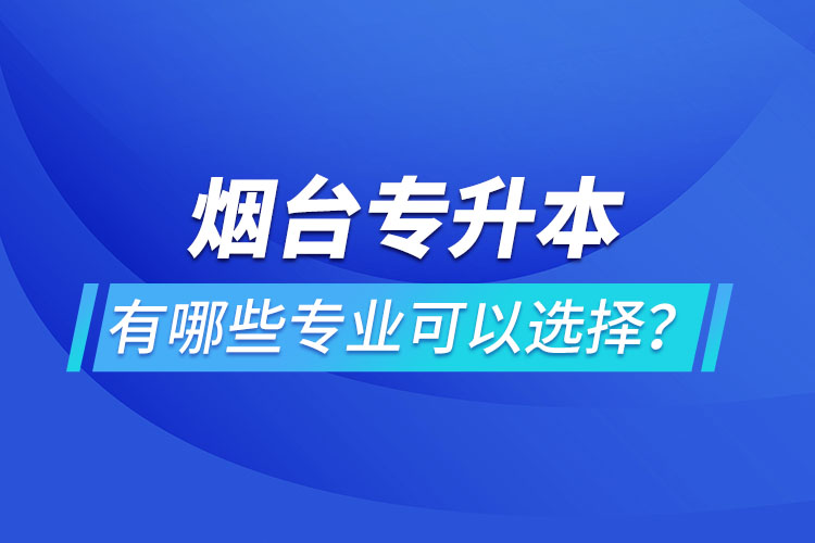 烟台专升本有哪些专业可以选择？