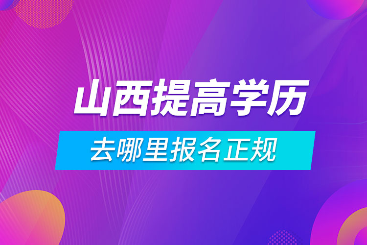 山西提高学历去哪里报名正规