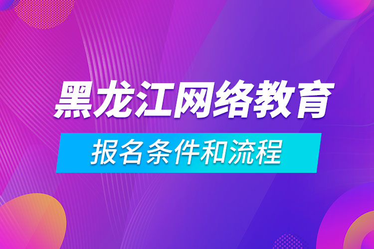 黑龙江网络教育报名条件和流程