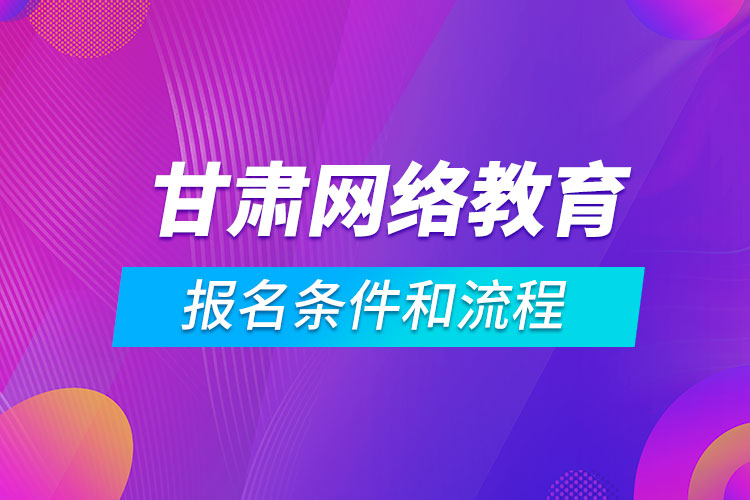 甘肃网络教育报名条件和流程