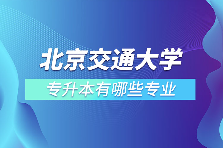 北京交通大学专升本有哪些专业？