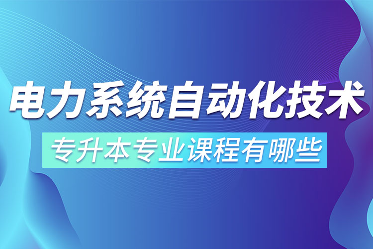 电力系统自动化技术专升本专业课程有哪些？