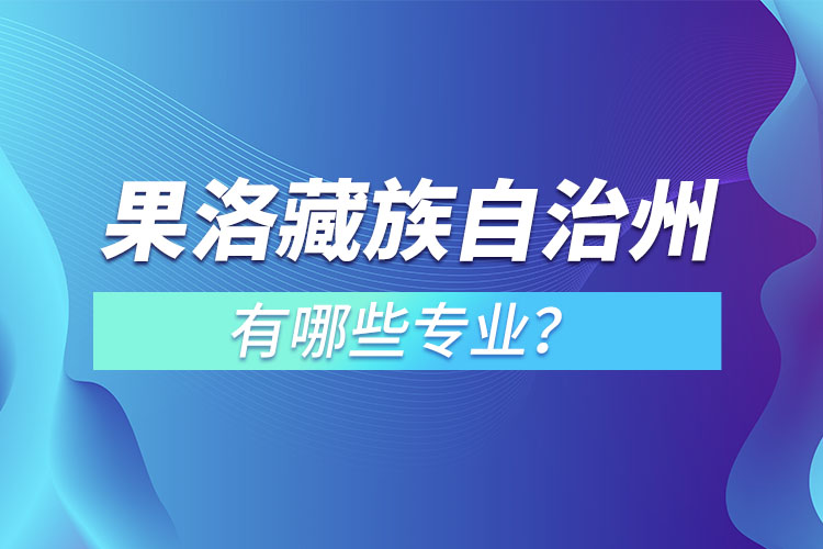 果洛藏族自治州专升本有哪些专业可以选择？