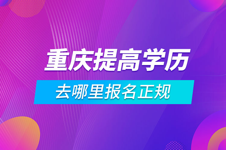 重庆提高学历去哪里报名正规