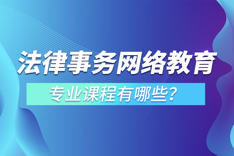 法律事务网络教育专业课程有哪些？