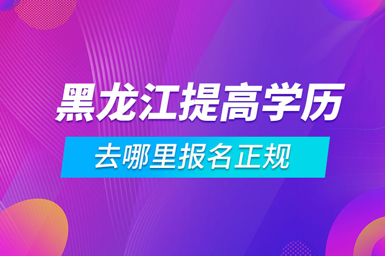 黑龙江提高学历去哪里报名正规