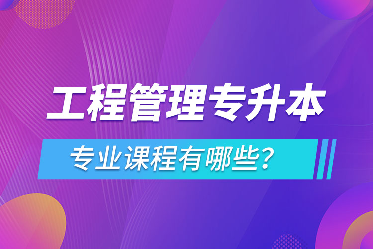 工程管理专升本专业课程有哪些？