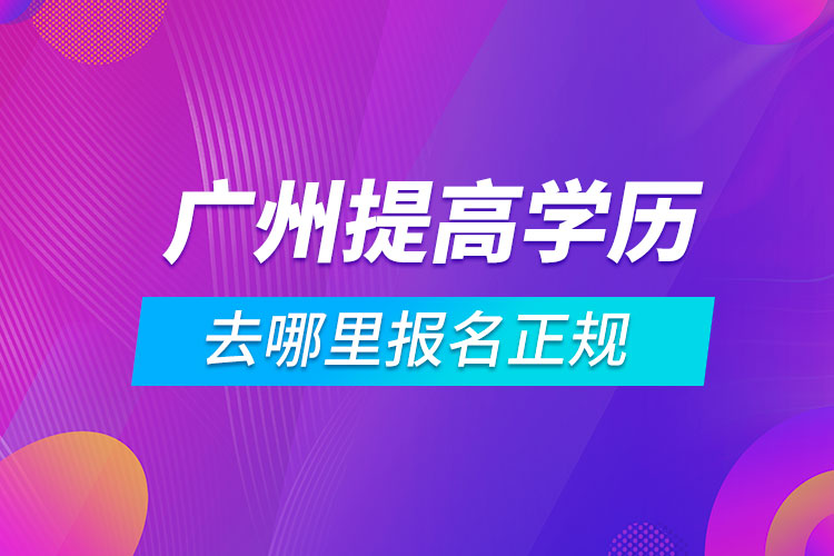 广州提高学历去哪里报名正规