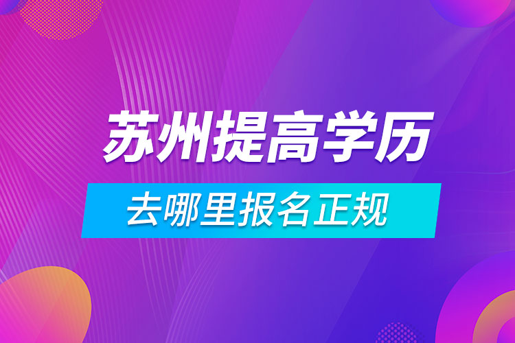 苏州提高学历去哪里报名正规