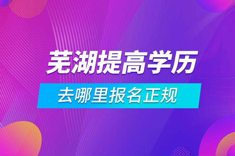 芜湖提高学历去哪里报名正规