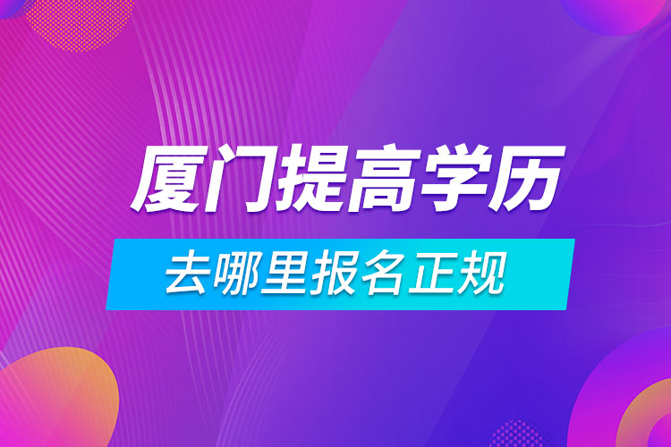 厦门提高学历去哪里报名正规