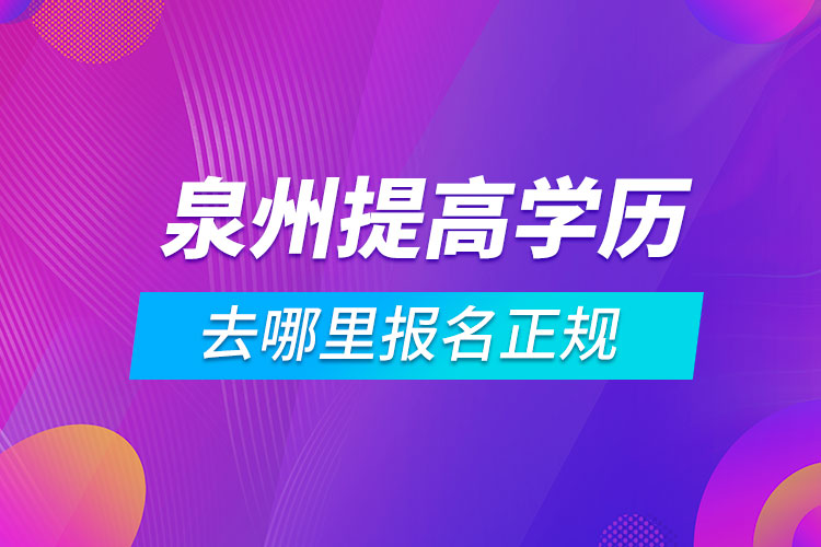 泉州提高学历去哪里报名正规