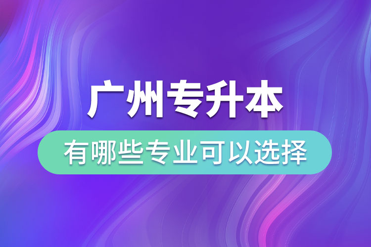 广州专升本有哪些专业可以选择？