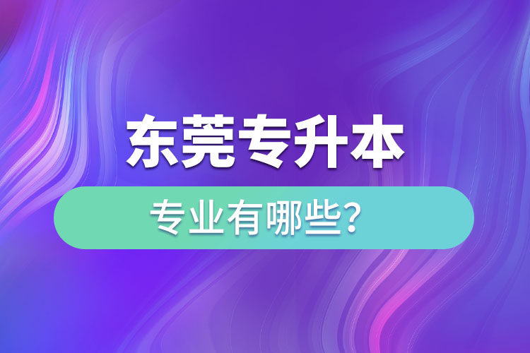 东莞专升本有哪些专业可以选择？