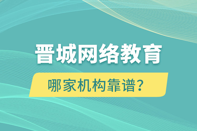 晋城网络教育哪个机构靠谱？