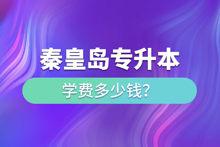 秦皇岛专升本学费大概多少钱一年？