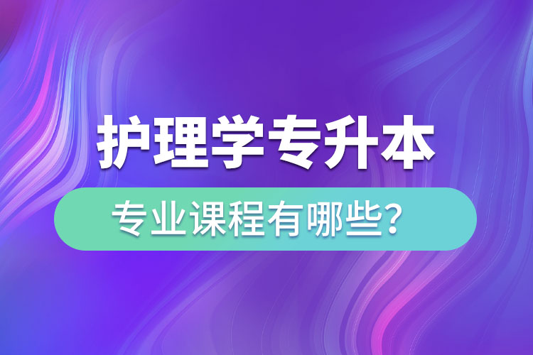 护理学专升本专业课程有哪些？