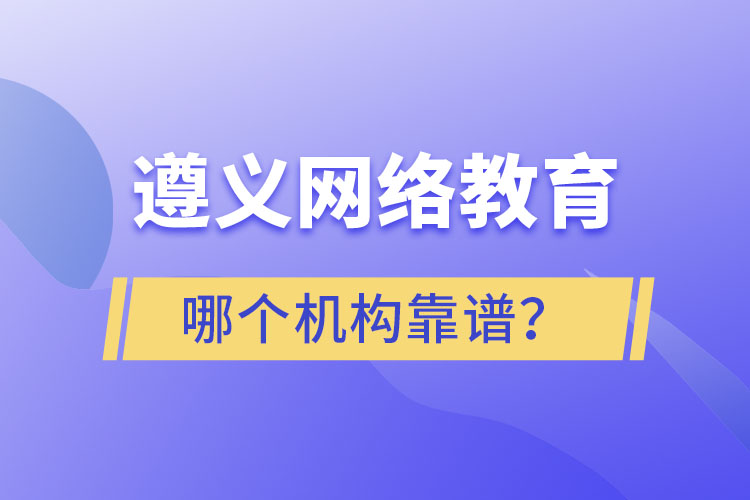 遵义网络教育哪个机构靠谱？