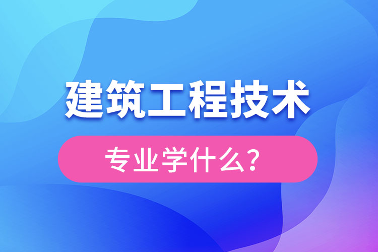 建筑工程技术专业主要学什么？