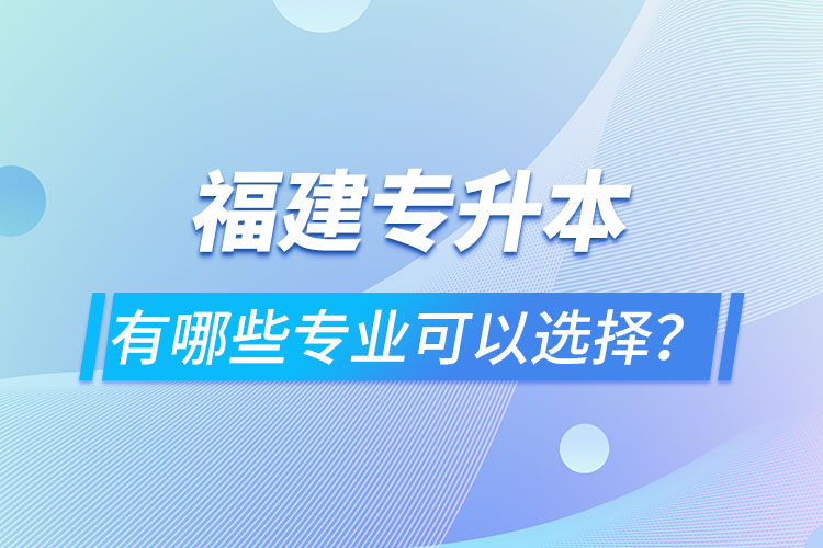 福建专升本有哪些专业可以选择？