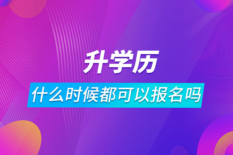 升学历什么时候都可以报名吗