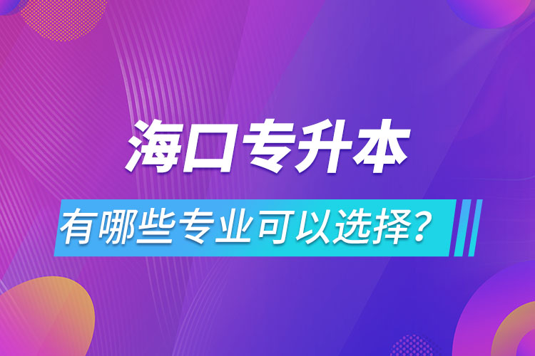 海口专升本有哪些专业可以选择？