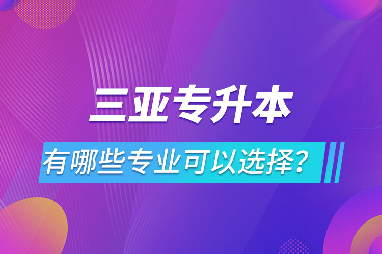 三亚专升本有哪些专业可以选择？