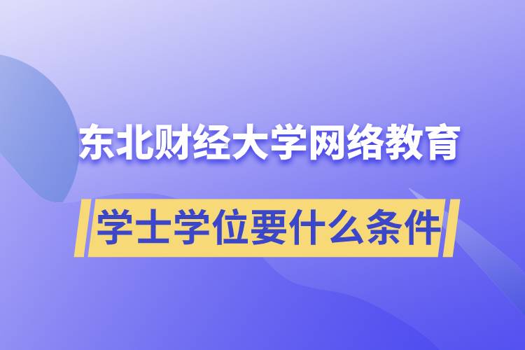 报名东北财经大学网络教育学院获取学士学位要什么条件？