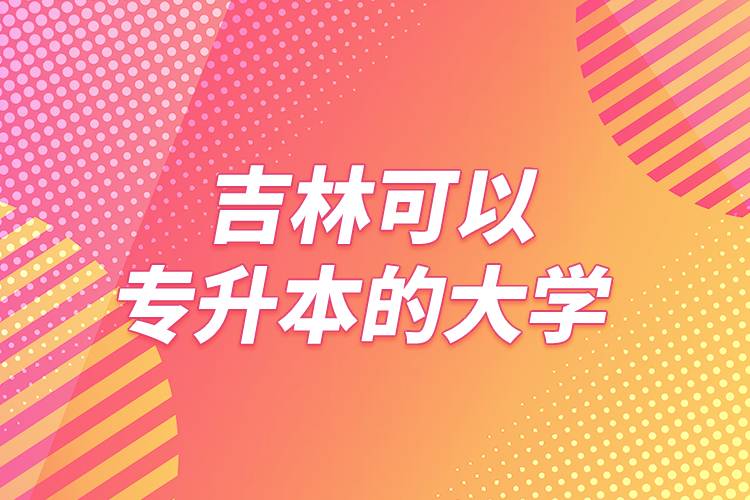 吉林可以专升本的大学