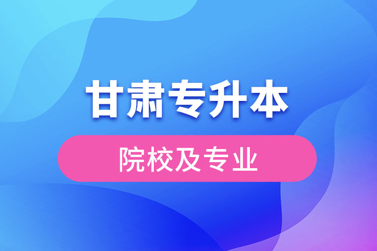 甘肃专升本院校及专业2021