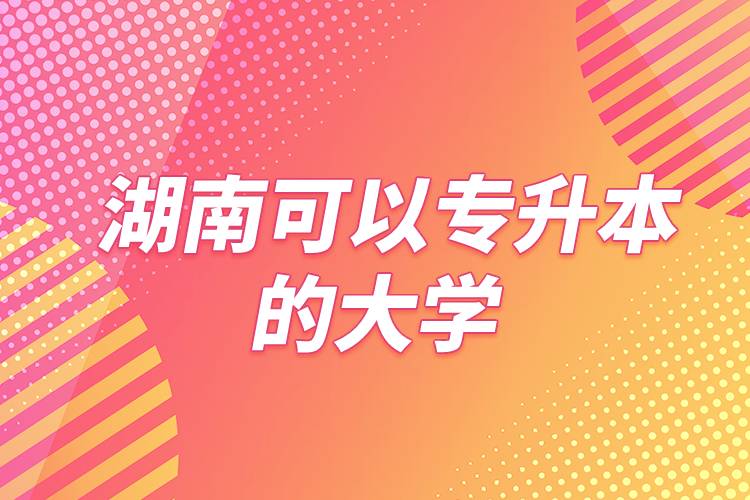 湖南可以专升本的大学