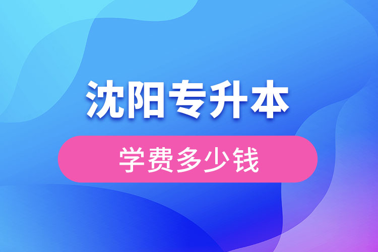 沈阳专升本学费大概多少钱一年？