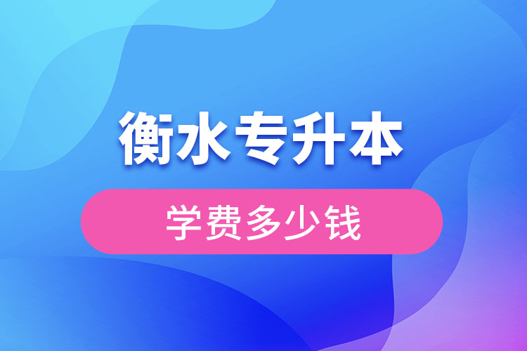 衡水专升本学费大概多少钱一年？