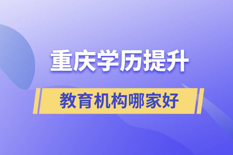 重庆学历提升教育机构哪家好和正规