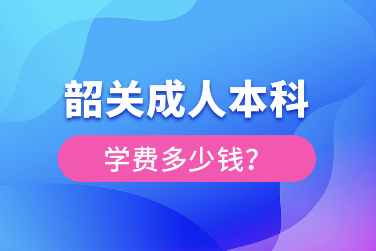 韶关成人本科学费多少钱？