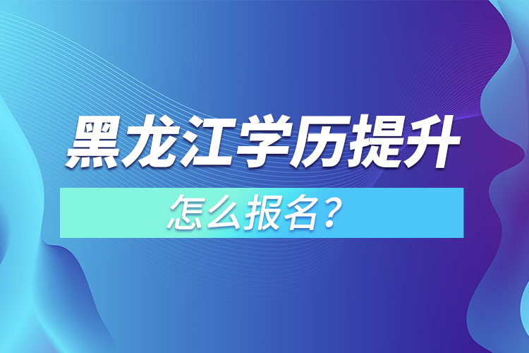 黑龙江学历提升本科怎么报名？