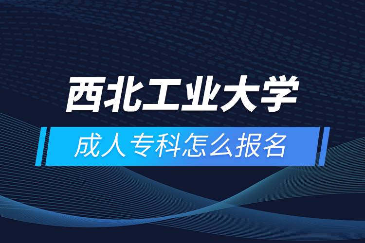 西北工业大学成人专科怎么报名