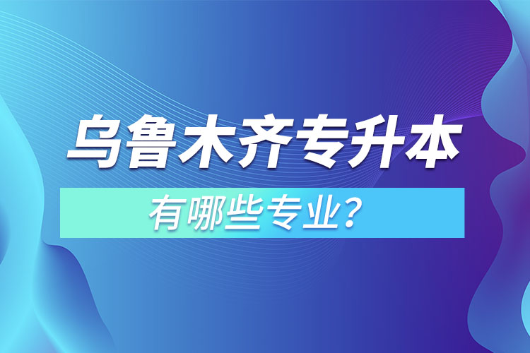 乌鲁木齐专升本有哪些专业可以选择？