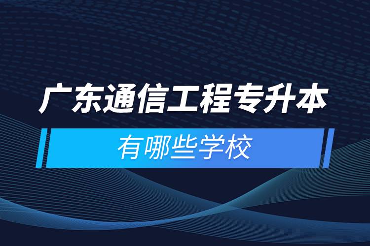 广东通信工程专升本有哪些学校