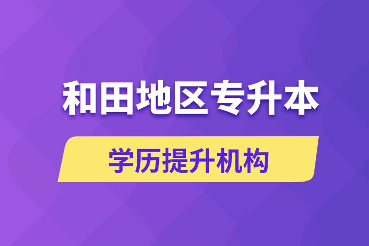 和田地区培训专升本的学历提升机构有哪些？